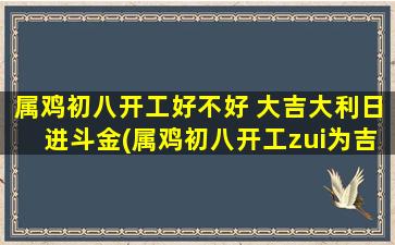 属鸡初八开工好不好 大吉大利日进斗金(属鸡初八开工zui为吉利，如何在日进斗金的中心打造高效工作？)